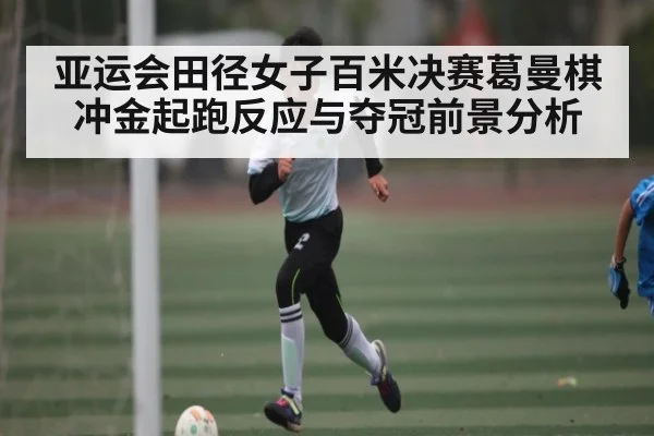 亚运会田径女子百米决赛葛曼棋冲金起跑反应与夺冠前景分析