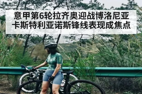 意甲第6轮拉齐奥迎战博洛尼亚卡斯特利亚诺斯锋线表现成焦点