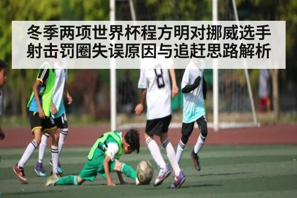 冬季两项世界杯程方明对挪威选手射击罚圈失误原因与追赶思路解析