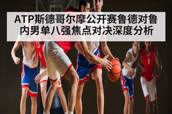 ATP斯德哥尔摩公开赛鲁德对鲁内男单八强焦点对决深度分析