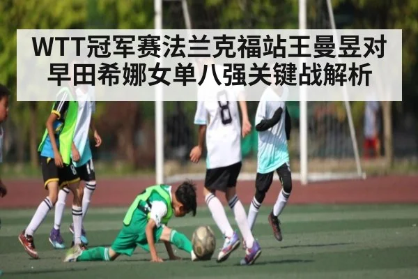 WTT冠军赛法兰克福站王曼昱对早田希娜女单八强关键战解析